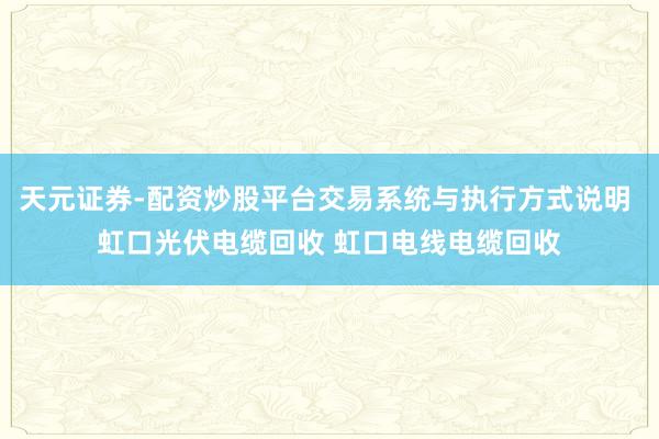 天元证券-配资炒股平台交易系统与执行方式说明 虹口光伏电缆回收 虹口电线电缆回收