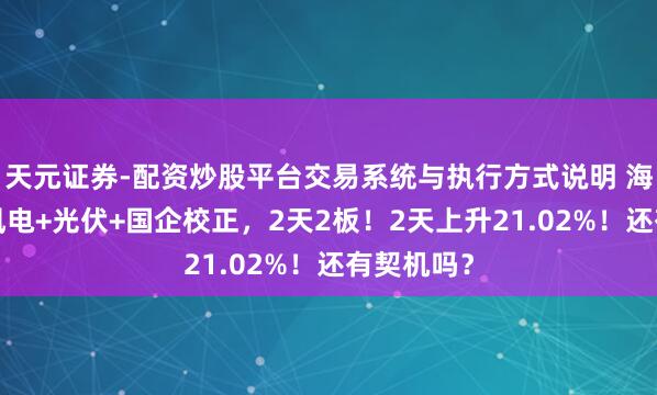 天元证券-配资炒股平台交易系统与执行方式说明 海峡两岸+风电+光伏+国企校正，2天2板！2天上升21.02%！还有契机吗？