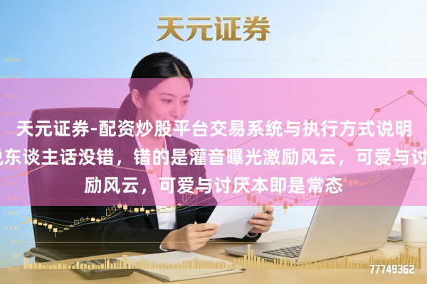 天元证券-配资炒股平台交易系统与执行方式说明 王家卫暗自说东谈主话没错，错的是灌音曝光激励风云，可爱与讨厌本即是常态