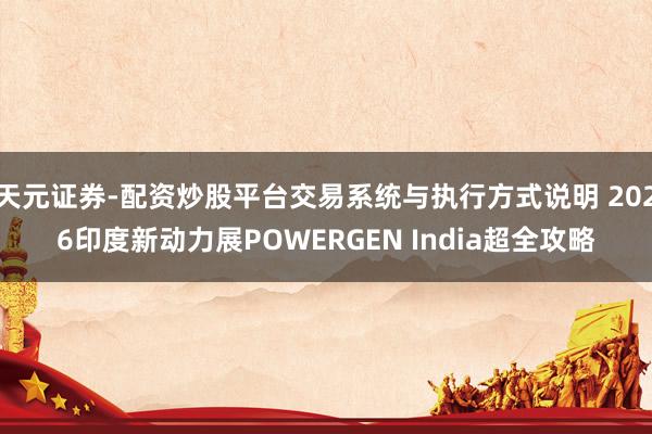 天元证券-配资炒股平台交易系统与执行方式说明 2026印度新动力展POWERGEN India超全攻略