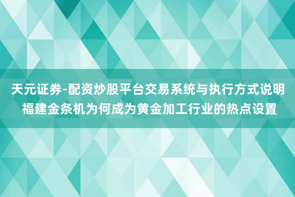 天元证券-配资炒股平台交易系统与执行方式说明 福建金条机为何成为黄金加工行业的热点设置