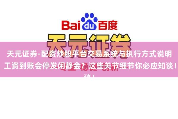 天元证券-配资炒股平台交易系统与执行方式说明 工资到账会停发闲静金？这些关节细节你必应知谈！