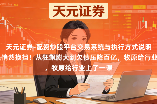 天元证券-配资炒股平台交易系统与执行方式说明 养猪巨头悄然换挡！从狂飙膨大到欠债压降百亿，牧原给行业上了一课