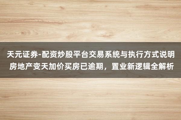 天元证券-配资炒股平台交易系统与执行方式说明 房地产变天加价买房已逾期，置业新逻辑全解析