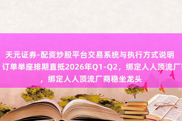 天元证券-配资炒股平台交易系统与执行方式说明 金力永磁：订单举座排期直抵2026年Q1-Q2，绑定人人顶流厂商稳坐龙头