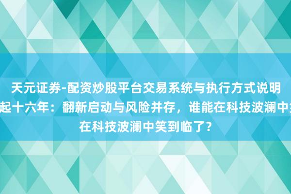 天元证券-配资炒股平台交易系统与执行方式说明 创业板崛起十六年：翻新启动与风险并存，谁能在科技波澜中笑到临了？
