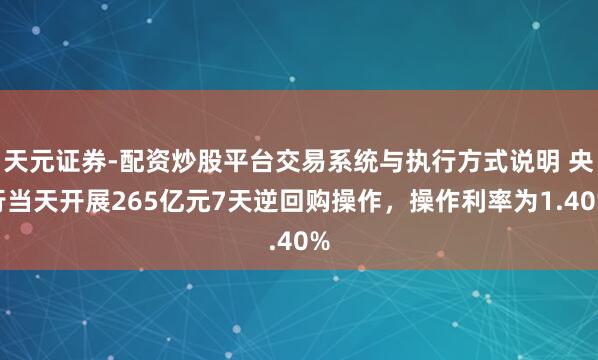 天元证券-配资炒股平台交易系统与执行方式说明 央行当天开展265亿元7天逆回购操作，操作利率为1.40%