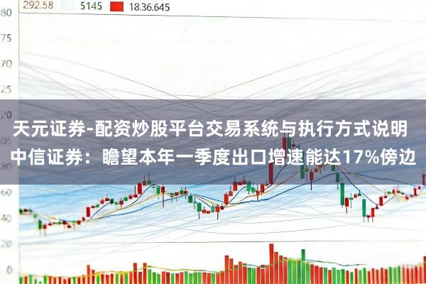 天元证券-配资炒股平台交易系统与执行方式说明 中信证券：瞻望本年一季度出口增速能达17%傍边