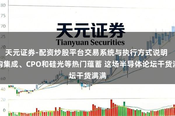 天元证券-配资炒股平台交易系统与执行方式说明 异构集成、CPO和硅光等热门蕴蓄 这场半导体论坛干货满满