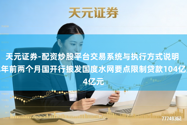 天元证券-配资炒股平台交易系统与执行方式说明 本年前两个月国开行披发国度水网要点限制贷款104亿元