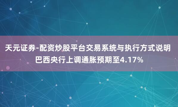 天元证券-配资炒股平台交易系统与执行方式说明 巴西央行上调通胀预期至4.17%