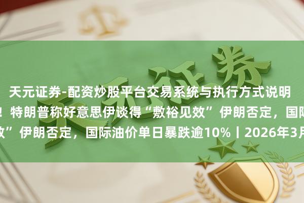 天元证券-配资炒股平台交易系统与执行方式说明 财经早报：罗生门实锤！特朗普称好意思伊谈得“敷裕见效” 伊朗否定，国际油价单日暴跌逾10%丨2026年3月24日