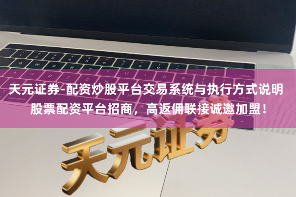 天元证券-配资炒股平台交易系统与执行方式说明 股票配资平台招商，高返佣联接诚邀加盟！