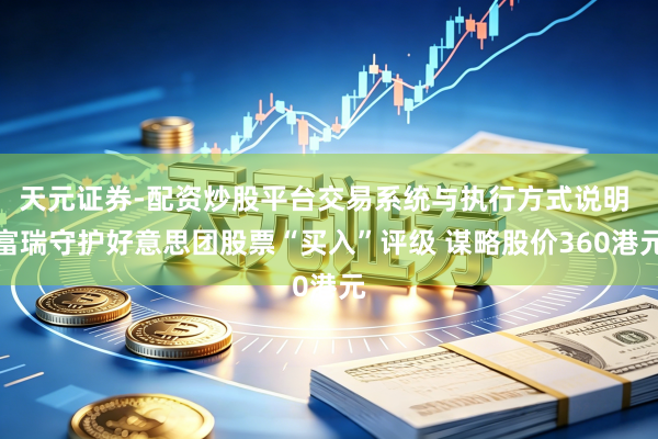 天元证券-配资炒股平台交易系统与执行方式说明 富瑞守护好意思团股票“买入”评级 谋略股价360港元