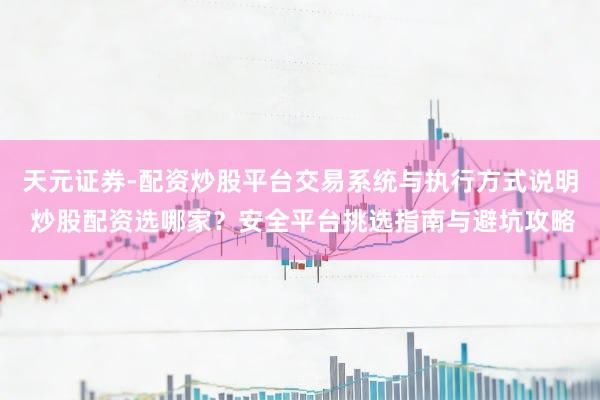 天元证券-配资炒股平台交易系统与执行方式说明 炒股配资选哪家？安全平台挑选指南与避坑攻略