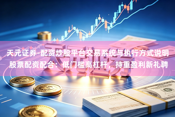 天元证券-配资炒股平台交易系统与执行方式说明 股票配资配合：低门槛高杠杆，持重盈利新礼聘