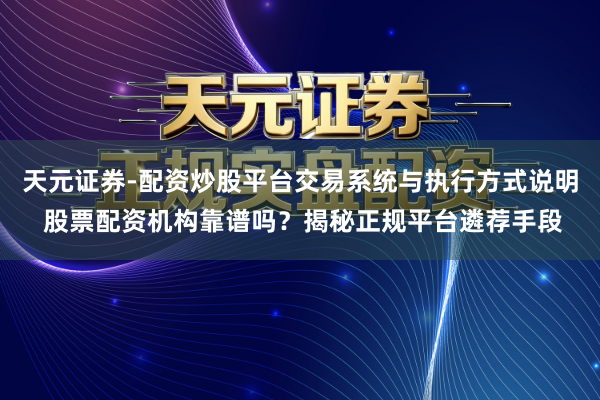 天元证券-配资炒股平台交易系统与执行方式说明 股票配资机构靠谱吗？揭秘正规平台遴荐手段