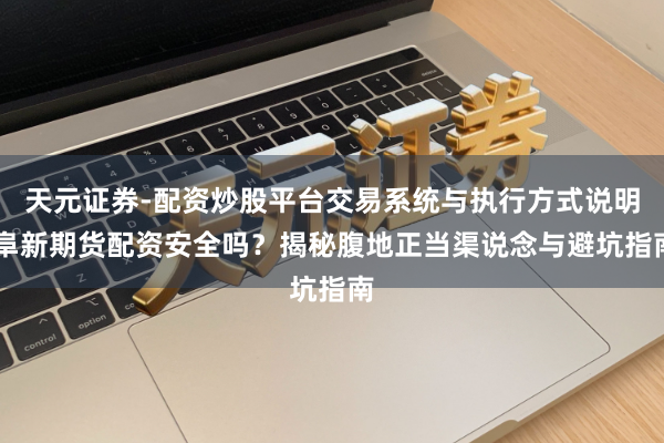 天元证券-配资炒股平台交易系统与执行方式说明 阜新期货配资安全吗？揭秘腹地正当渠说念与避坑指南