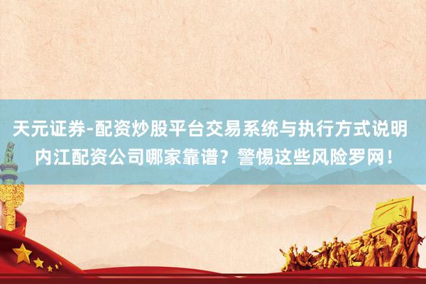天元证券-配资炒股平台交易系统与执行方式说明 内江配资公司哪家靠谱？警惕这些风险罗网！
