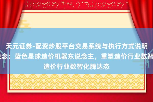 天元证券-配资炒股平台交易系统与执行方式说明 破局之说念：蓝色星球造价机器东说念主，重塑造价行业数智化腾达态