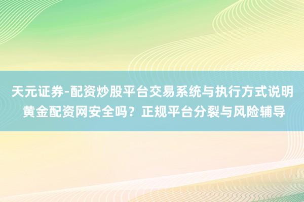 天元证券-配资炒股平台交易系统与执行方式说明 黄金配资网安全吗？正规平台分裂与风险辅导
