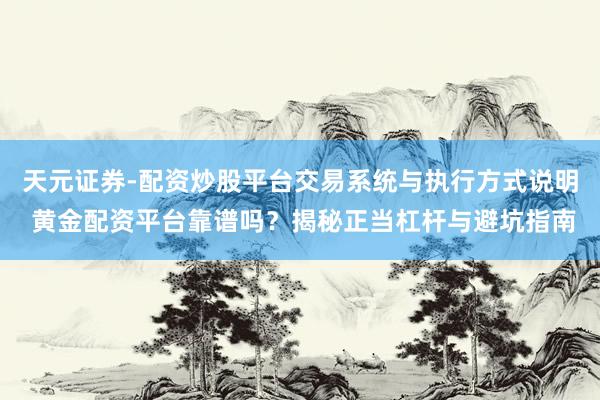 天元证券-配资炒股平台交易系统与执行方式说明 黄金配资平台靠谱吗？揭秘正当杠杆与避坑指南