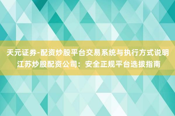 天元证券-配资炒股平台交易系统与执行方式说明 江苏炒股配资公司：安全正规平台选拔指南