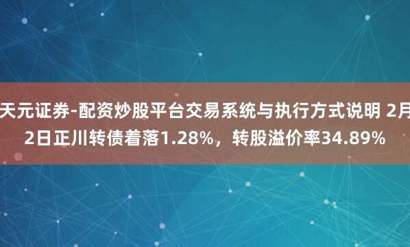 天元证券-配资炒股平台交易系统与执行方式说明 2月2日正川转债着落1.28%，转股溢价率34.89%