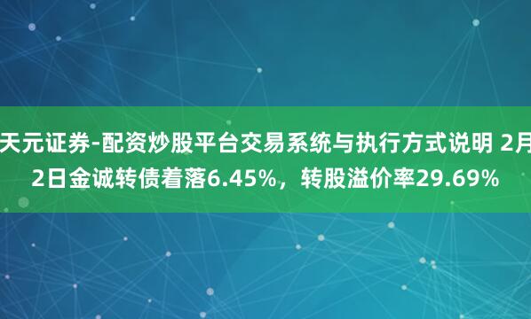 天元证券-配资炒股平台交易系统与执行方式说明 2月2日金诚转债着落6.45%，转股溢价率29.69%