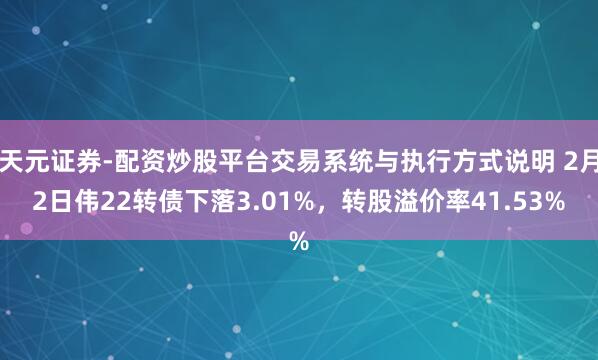 天元证券-配资炒股平台交易系统与执行方式说明 2月2日伟22转债下落3.01%，转股溢价率41.53%