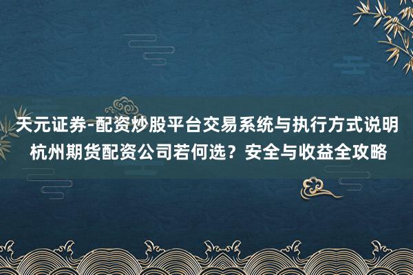 天元证券-配资炒股平台交易系统与执行方式说明 杭州期货配资公司若何选？安全与收益全攻略