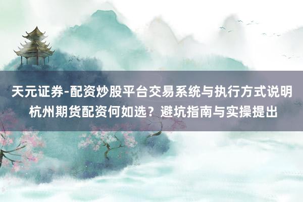 天元证券-配资炒股平台交易系统与执行方式说明 杭州期货配资何如选？避坑指南与实操提出