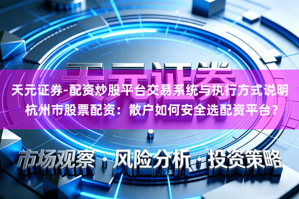 天元证券-配资炒股平台交易系统与执行方式说明 杭州市股票配资：散户如何安全选配资平台？