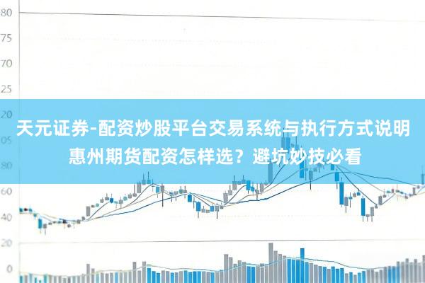 天元证券-配资炒股平台交易系统与执行方式说明 惠州期货配资怎样选？避坑妙技必看