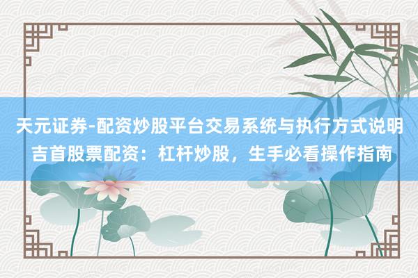 天元证券-配资炒股平台交易系统与执行方式说明 吉首股票配资：杠杆炒股，生手必看操作指南