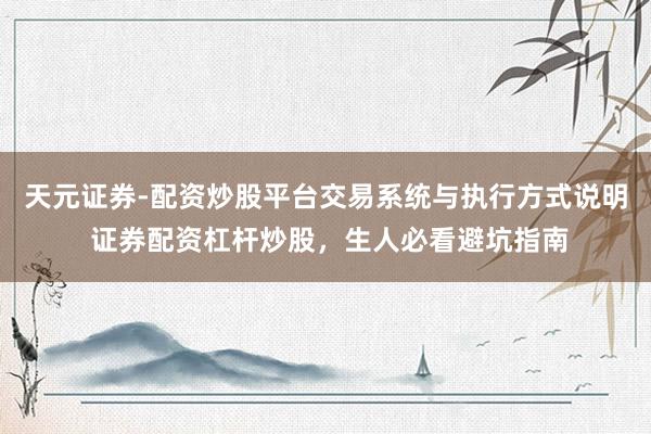 天元证券-配资炒股平台交易系统与执行方式说明 证券配资杠杆炒股，生人必看避坑指南