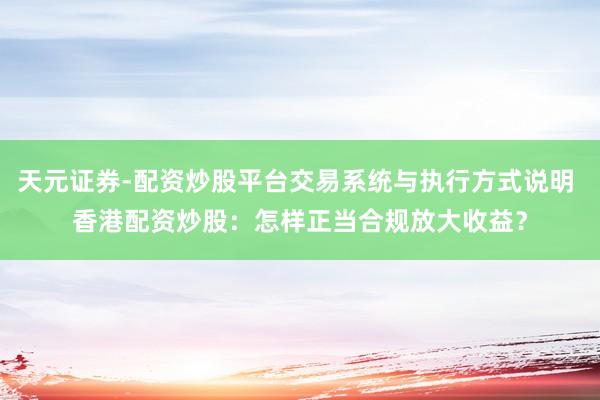 天元证券-配资炒股平台交易系统与执行方式说明 香港配资炒股：怎样正当合规放大收益？