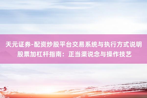 天元证券-配资炒股平台交易系统与执行方式说明 股票加杠杆指南：正当渠说念与操作技艺
