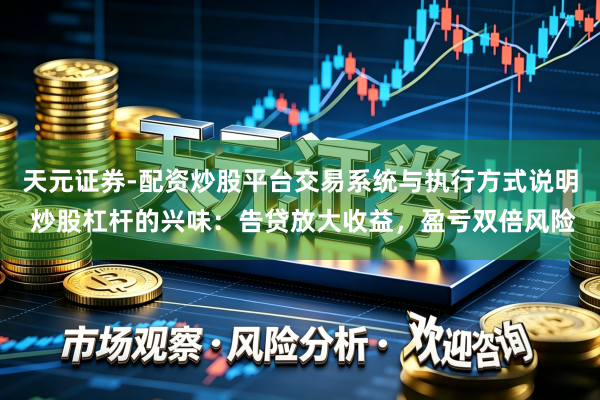 天元证券-配资炒股平台交易系统与执行方式说明 炒股杠杆的兴味：告贷放大收益，盈亏双倍风险