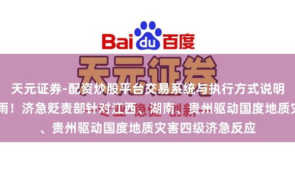 天元证券-配资炒股平台交易系统与执行方式说明 大到暴雨＋大暴雨！济急贬责部针对江西、湖南、贵州驱动国度地质灾害四级济急反应