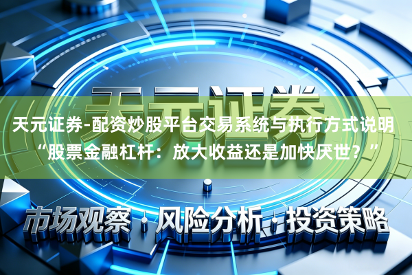 天元证券-配资炒股平台交易系统与执行方式说明 “股票金融杠杆：放大收益还是加快厌世？”