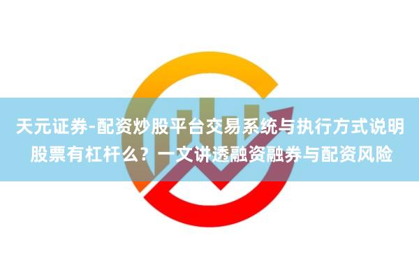 天元证券-配资炒股平台交易系统与执行方式说明 股票有杠杆么？一文讲透融资融券与配资风险