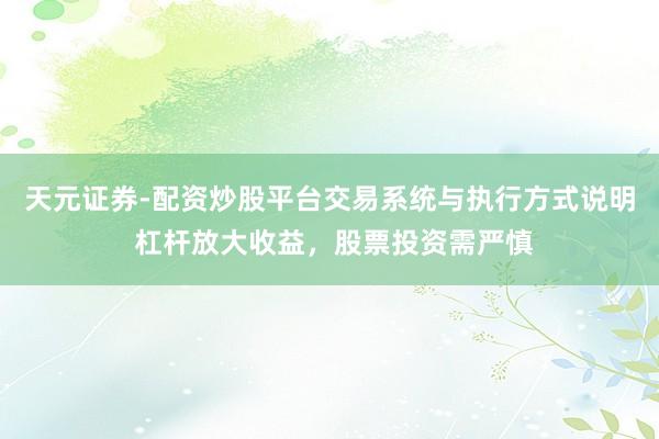 天元证券-配资炒股平台交易系统与执行方式说明 杠杆放大收益，股票投资需严慎