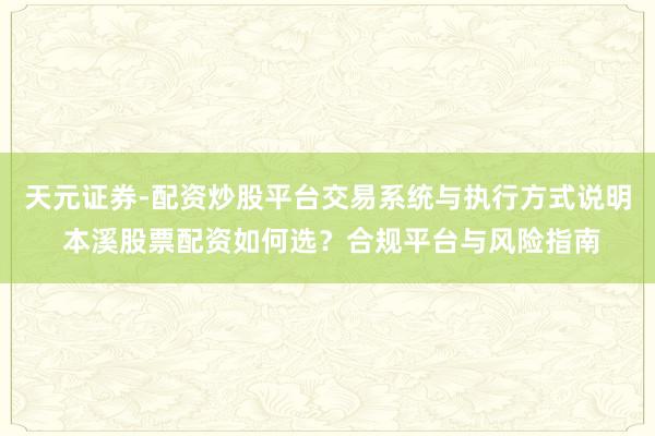 天元证券-配资炒股平台交易系统与执行方式说明 本溪股票配资如何选？合规平台与风险指南