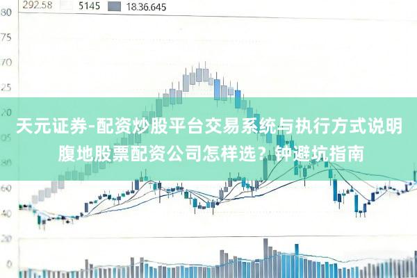 天元证券-配资炒股平台交易系统与执行方式说明 腹地股票配资公司怎样选？钟避坑指南