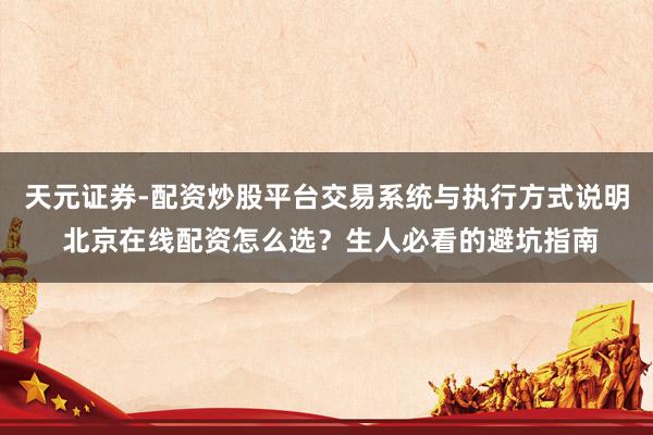 天元证券-配资炒股平台交易系统与执行方式说明 北京在线配资怎么选？生人必看的避坑指南