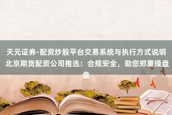 天元证券-配资炒股平台交易系统与执行方式说明 北京期货配资公司推选：合规安全，助您郑重操盘