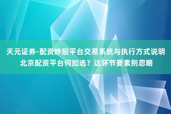 天元证券-配资炒股平台交易系统与执行方式说明 北京配资平台何如选？这环节要素别忽略