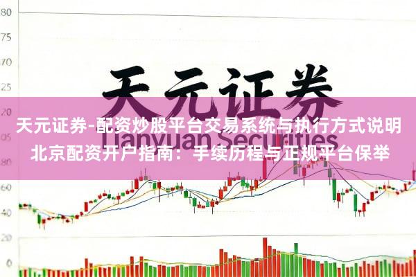 天元证券-配资炒股平台交易系统与执行方式说明 北京配资开户指南：手续历程与正规平台保举
