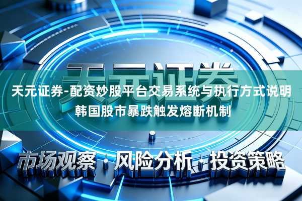 天元证券-配资炒股平台交易系统与执行方式说明 韩国股市暴跌触发熔断机制